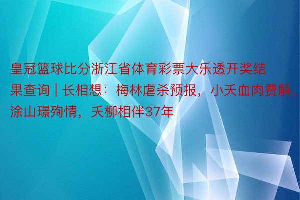 皇冠篮球比分浙江省体育彩票大乐透开奖结果查询 | 长相想：梅林虐杀预报，小夭血肉费解，涂山璟殉情，夭柳相伴37年