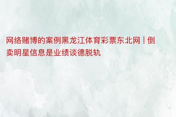 网络赌博的案例黑龙江体育彩票东北网 | 倒卖明星信息是业绩谈德脱轨