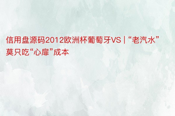 信用盘源码2012欧洲杯葡萄牙VS | “老汽水”莫只吃“心扉”成本