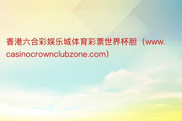 香港六合彩娱乐城体育彩票世界杯胆（www.casinocrownclubzone.com）