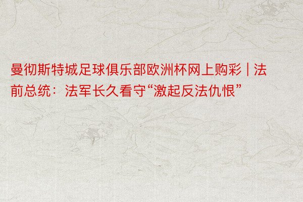 曼彻斯特城足球俱乐部欧洲杯网上购彩 | 法前总统：法军长久看守“激起反法仇恨”