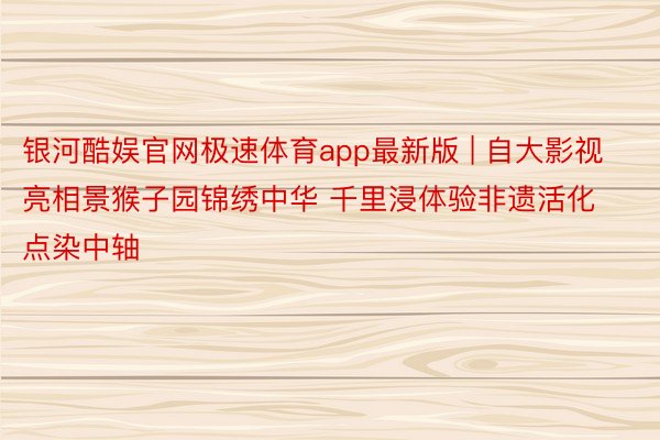 银河酷娱官网极速体育app最新版 | 自大影视亮相景猴子园锦绣中华 千里浸体验非遗活化点染中轴
