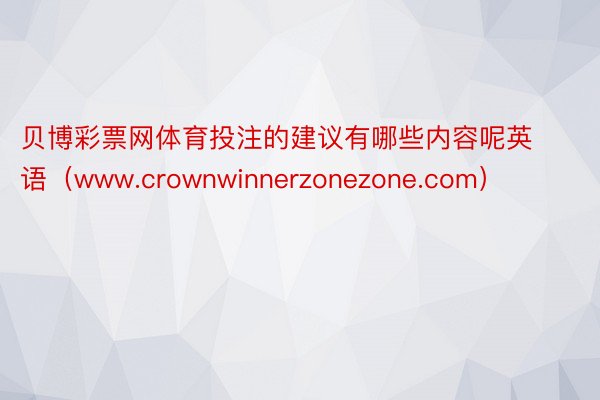 贝博彩票网体育投注的建议有哪些内容呢英语（www.crownwinnerzonezone.com）