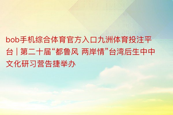 bob手机综合体育官方入口九洲体育投注平台 | 第二十届“都鲁风 两岸情”台湾后生中中文化研习营告捷举办