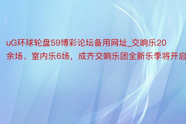 uG环球轮盘59博彩论坛备用网址_交响乐20余场、室内乐6场，成齐交响乐团全新乐季将开启