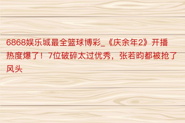 6868娱乐城最全篮球博彩_《庆余年2》开播热度爆了！7位破碎太过优秀，张若昀都被抢了风头
