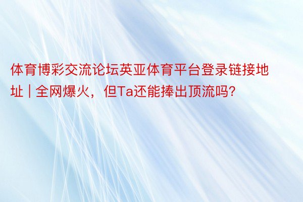 体育博彩交流论坛英亚体育平台登录链接地址 | 全网爆火，但Ta还能捧出顶流吗？