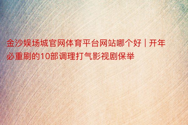 金沙娱场城官网体育平台网站哪个好 | 开年必重刷的10部调理打气影视剧保举