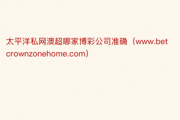 太平洋私网澳超哪家博彩公司准确（www.betcrownzonehome.com）