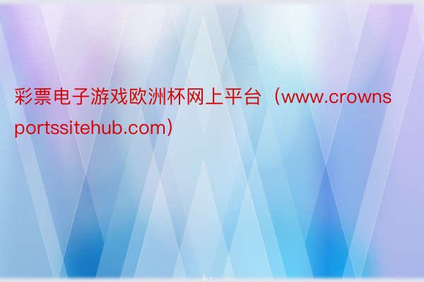 彩票电子游戏欧洲杯网上平台（www.crownsportssitehub.com）