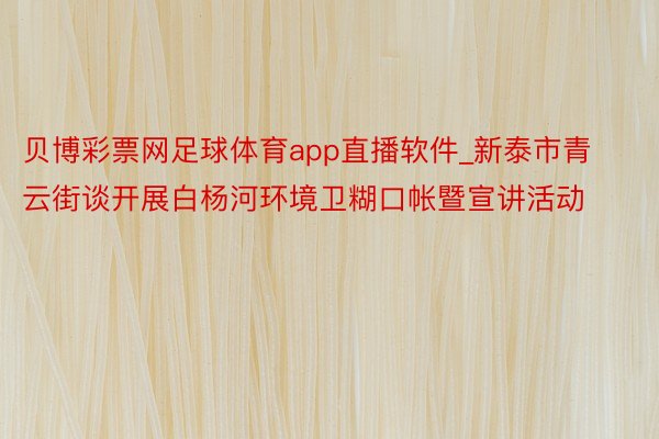 贝博彩票网足球体育app直播软件_新泰市青云街谈开展白杨河环境卫糊口帐暨宣讲活动