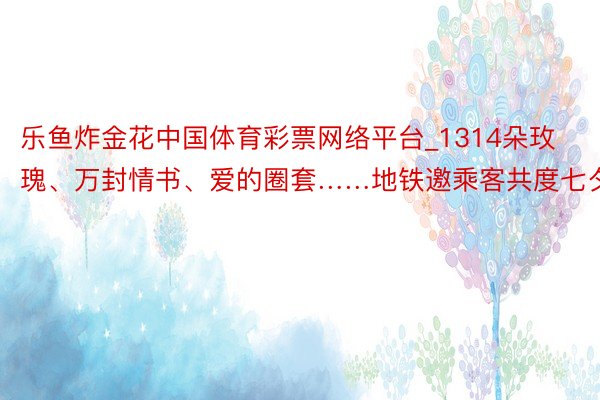 乐鱼炸金花中国体育彩票网络平台_1314朵玫瑰、万封情书、爱的圈套……地铁邀乘客共度七夕