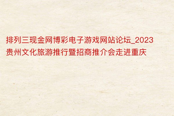 排列三现金网博彩电子游戏网站论坛_2023贵州文化旅游推行暨招商推介会走进重庆