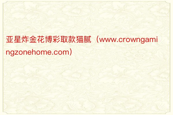 亚星炸金花博彩取款猫腻（www.crowngamingzonehome.com）