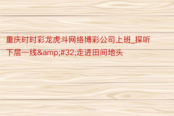 重庆时时彩龙虎斗网络博彩公司上班_探听下层一线&#32;走进田间地头
