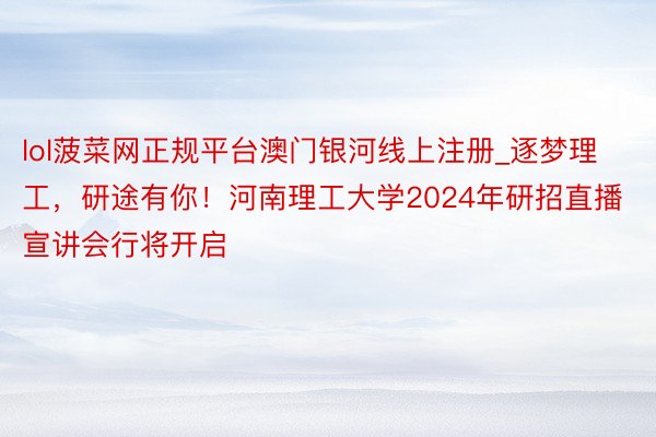 lol菠菜网正规平台澳门银河线上注册_逐梦理工，研途有你！河南理工大学2024年研招直播宣讲会行将开启