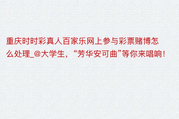 重庆时时彩真人百家乐网上参与彩票赌博怎么处理_@大学生，“芳华安可曲”等你来唱响！