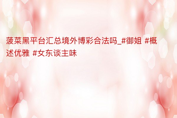 菠菜黑平台汇总境外博彩合法吗_#御姐 #概述优雅 #女东谈主味