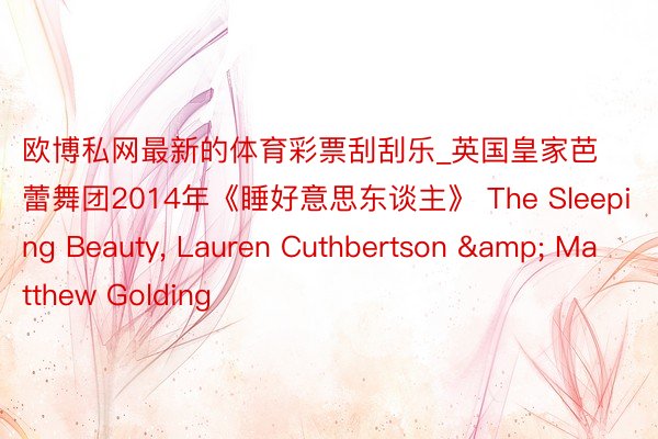 欧博私网最新的体育彩票刮刮乐_英国皇家芭蕾舞团2014年《睡好意思东谈主》 The Sleeping Beauty, Lauren Cuthbertson & Matthew Golding