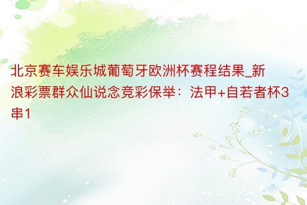 北京赛车娱乐城葡萄牙欧洲杯赛程结果_新浪彩票群众仙说念竞彩保举：法甲+自若者杯3串1