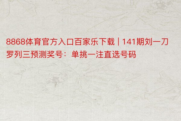 8868体育官方入口百家乐下载 | 141期刘一刀罗列三预测奖号：单挑一注直选号码