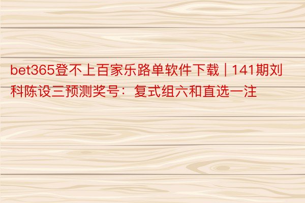 bet365登不上百家乐路单软件下载 | 141期刘科陈设三预测奖号：复式组六和直选一注