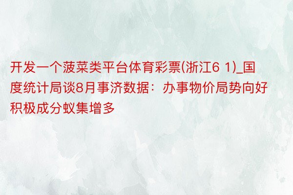 开发一个菠菜类平台体育彩票(浙江6 1)_国度统计局谈8月事济数据：办事物价局势向好 积极成分蚁集增多