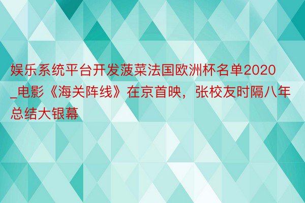 娱乐系统平台开发菠菜法国欧洲杯名单2020_电影《海关阵线》在京首映，张校友时隔八年总结大银幕
