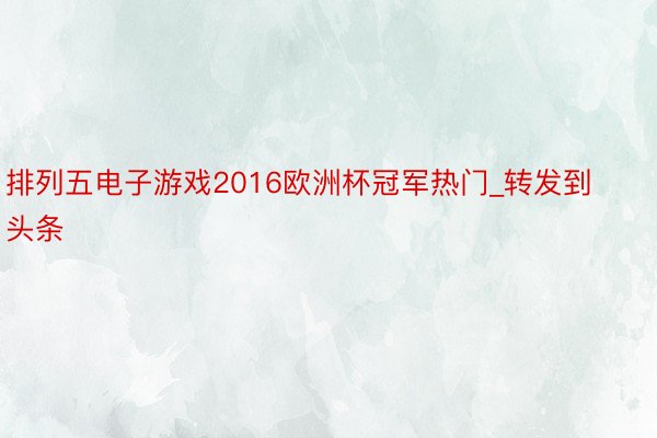 排列五电子游戏2016欧洲杯冠军热门_转发到头条