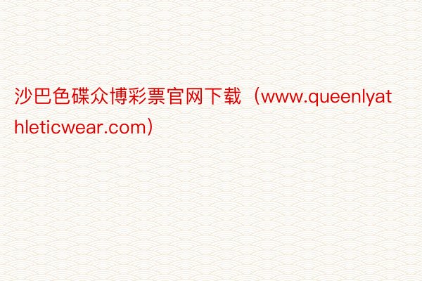 沙巴色碟众博彩票官网下载（www.queenlyathleticwear.com）