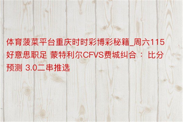 体育菠菜平台重庆时时彩博彩秘籍_周六115 好意思职足 蒙特利尔CFVS费城纠合 ：比分预测 3.0二串推选