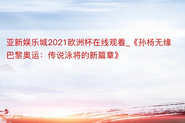 亚新娱乐城2021欧洲杯在线观看_《孙杨无缘巴黎奥运：传说泳将的新篇章》