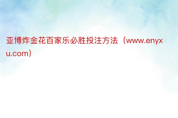 亚博炸金花百家乐必胜投注方法（www.enyxu.com）