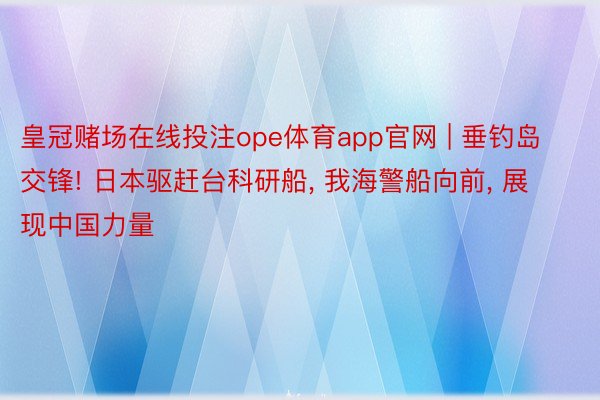 皇冠赌场在线投注ope体育app官网 | 垂钓岛交锋! 日本驱赶台科研船, 我海警船向前, 展现中国力量