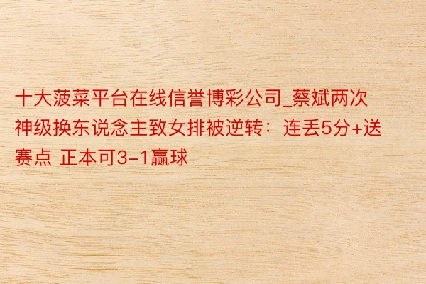十大菠菜平台在线信誉博彩公司_蔡斌两次神级换东说念主致女排被逆转：连丢5分+送赛点 正本可3-1赢球