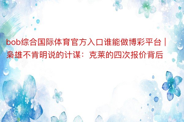 bob综合国际体育官方入口谁能做博彩平台 | 枭雄不肯明说的计谋：克莱的四次报价背后