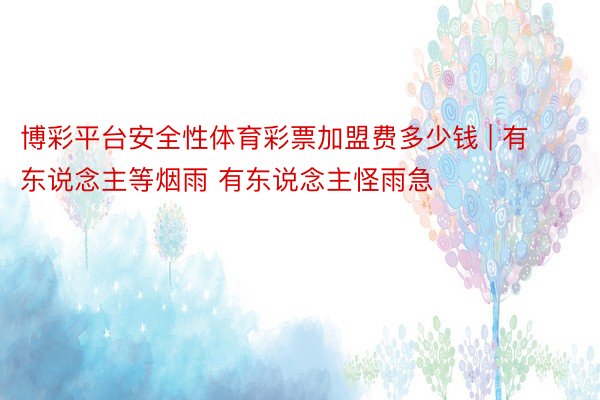 博彩平台安全性体育彩票加盟费多少钱 | 有东说念主等烟雨 有东说念主怪雨急