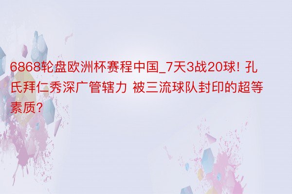 6868轮盘欧洲杯赛程中国_7天3战20球! 孔氏拜仁秀深广管辖力 被三流球队封印的超等素质?