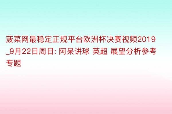 菠菜网最稳定正规平台欧洲杯决赛视频2019_9月22日周日: 阿呆讲球 英超 展望分析参考专题