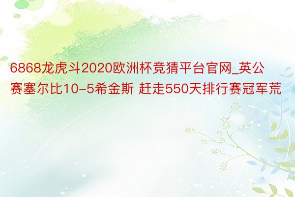 6868龙虎斗2020欧洲杯竞猜平台官网_英公赛塞尔比10-5希金斯 赶走550天排行赛冠军荒