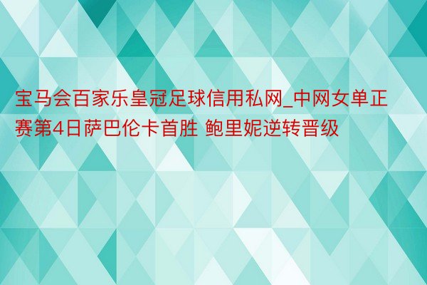 宝马会百家乐皇冠足球信用私网_中网女单正赛第4日萨巴伦卡首胜 鲍里妮逆转晋级