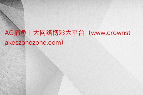 AG捕鱼十大网络博彩大平台（www.crownstakeszonezone.com）