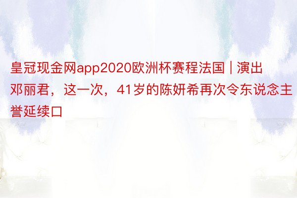 皇冠现金网app2020欧洲杯赛程法国 | 演出邓丽君，这一次，41岁的陈妍希再次令东说念主誉延续口