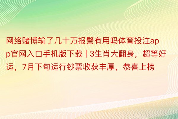 网络赌博输了几十万报警有用吗体育投注app官网入口手机版下载 | 3生肖大翻身，超等好运，7月下旬运行钞票收获丰厚，恭喜上榜