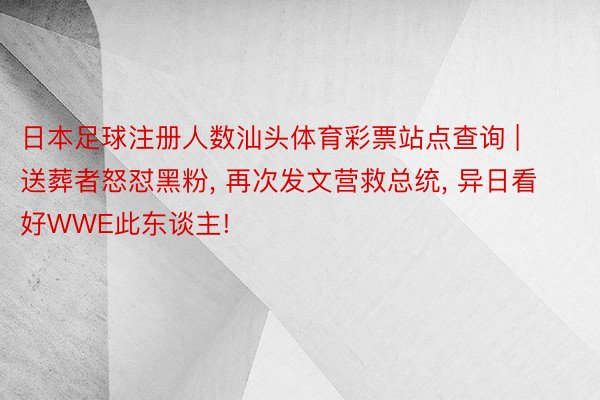 日本足球注册人数汕头体育彩票站点查询 | 送葬者怒怼黑粉, 再次发文营救总统, 异日看好WWE此东谈主!