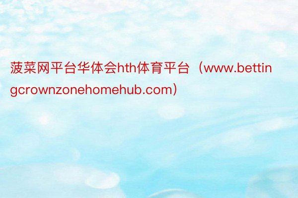 菠菜网平台华体会hth体育平台（www.bettingcrownzonehomehub.com）