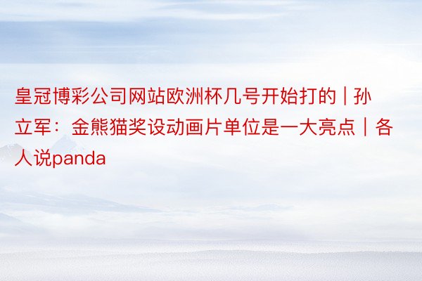 皇冠博彩公司网站欧洲杯几号开始打的 | 孙立军：金熊猫奖设动画片单位是一大亮点｜各人说panda