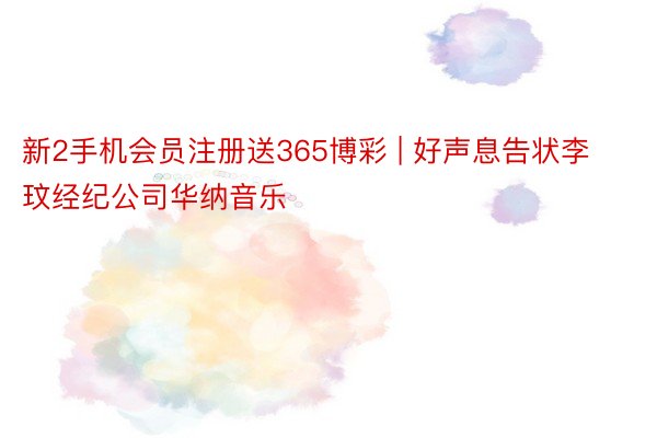 新2手机会员注册送365博彩 | 好声息告状李玟经纪公司华纳音乐