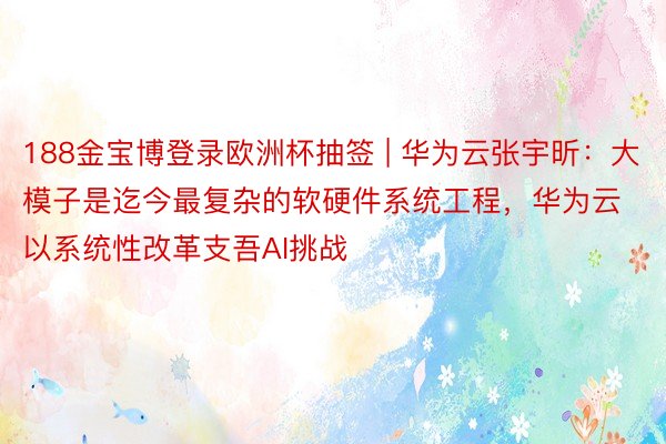188金宝博登录欧洲杯抽签 | 华为云张宇昕：大模子是迄今最复杂的软硬件系统工程，华为云以系统性改革支吾AI挑战