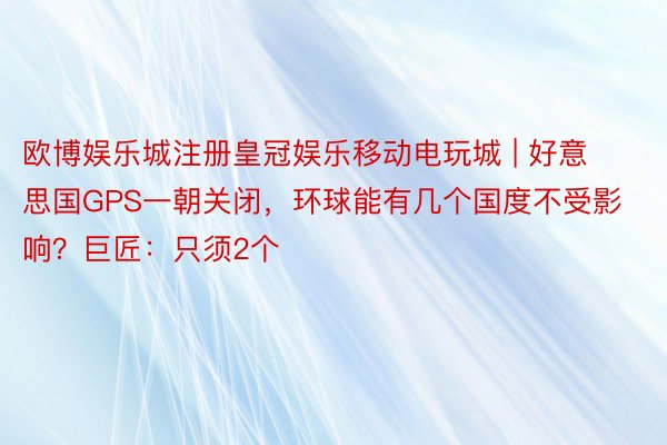 欧博娱乐城注册皇冠娱乐移动电玩城 | 好意思国GPS一朝关闭，环球能有几个国度不受影响？巨匠：只须2个